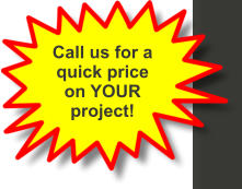 Call us for a quick price on YOUR project!