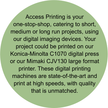 Access Printing is your one-stop-shop, catering to short, medium or long run projects, using our digital imaging devices. Your project could be printed on our Konica-Minolta C1070 digital press or our Mimaki CJV130 large format printer. These digital printing machines are state-of-the-art and print at high speeds, with quality that is unmatched.