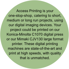 Access Printing is your one-stop-shop, catering to short, medium or long run projects, using our digital imaging devices. Your project could be printed on our Konica-Minolta C1070 digital press or our Mimaki CJV130 large format printer. These digital printing machines are state-of-the-art and print at high speeds, with quality that is unmatched.
